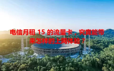 电信月租 15 的流量卡，究竟能带来怎样的上网体验？