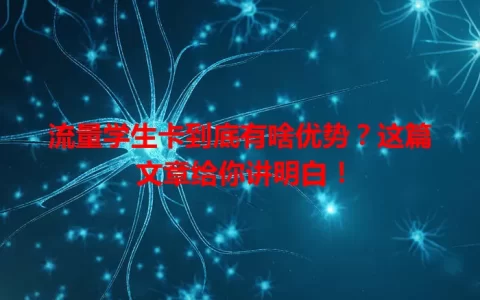 流量学生卡到底有啥优势？这篇文章给你讲明白！