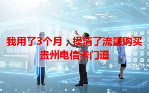 我用了3个月，摸清了流量购买贵州电信卡门道