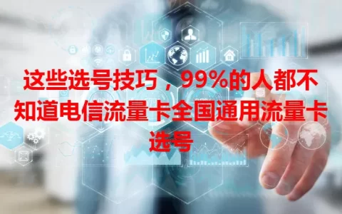 这些选号技巧，99%的人都不知道电信流量卡全国通用流量卡选号