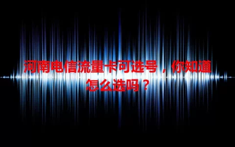 河南电信流量卡可选号，你知道怎么选吗？