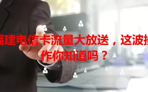 福建电信卡流量大放送，这波操作你知道吗？