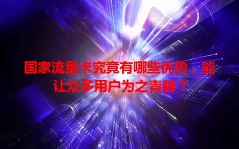 国家流量卡究竟有哪些优势，能让众多用户为之青睐？
