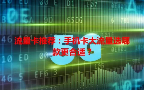 流量卡推荐：手机卡大流量选哪款更合适？