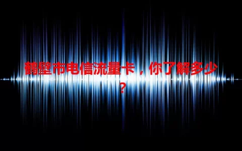 鹤壁市电信流量卡，你了解多少？