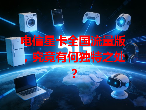 电信星卡全国流量版，究竟有何独特之处？