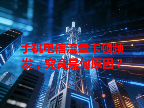 手机电信流量卡顿频发，究竟是何原因？