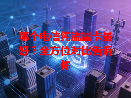 哪个电信纯流量卡最好？全方位对比告诉你