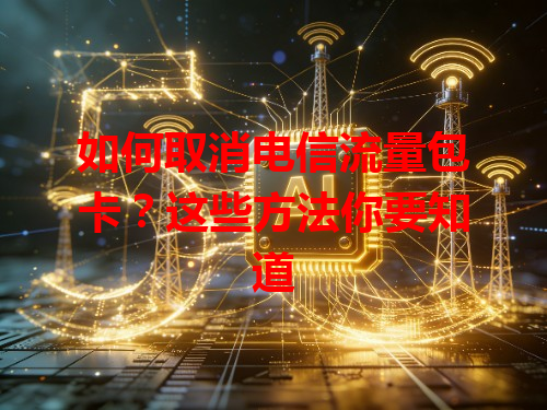 如何取消电信流量包卡？这些方法你要知道