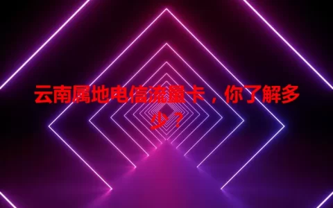 云南属地电信流量卡，你了解多少？