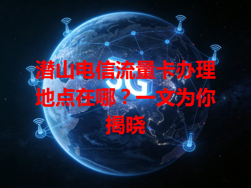 潜山电信流量卡办理地点在哪？一文为你揭晓
