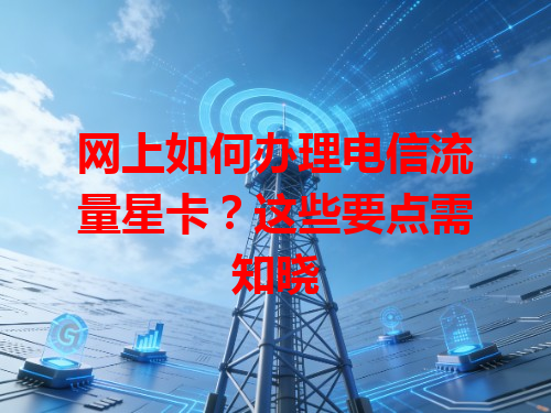 网上如何办理电信流量星卡？这些要点需知晓