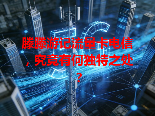 滕滕游记流量卡电信，究竟有何独特之处？