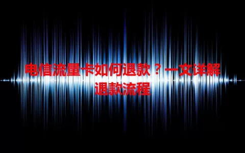 电信流量卡如何退款？一文详解退款流程