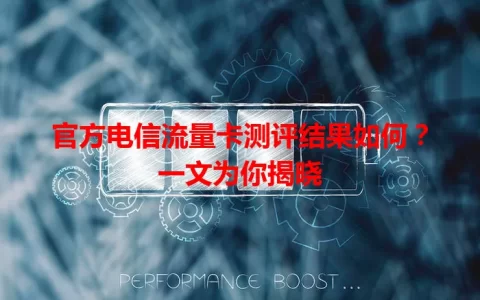 官方电信流量卡测评结果如何？一文为你揭晓