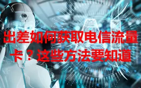 出差如何获取电信流量卡？这些方法要知道