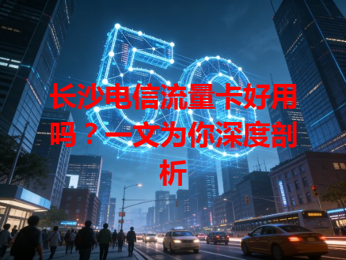 长沙电信流量卡好用吗？一文为你深度剖析