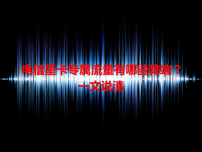 电信星卡专属流量有哪些弊端？一文说清