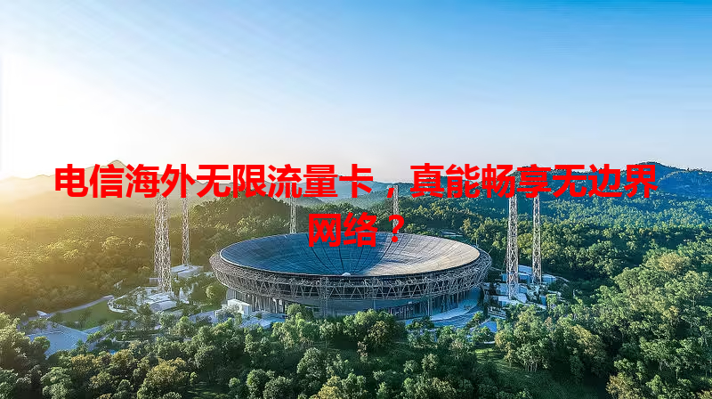 电信海外无限流量卡，真能畅享无边界网络？