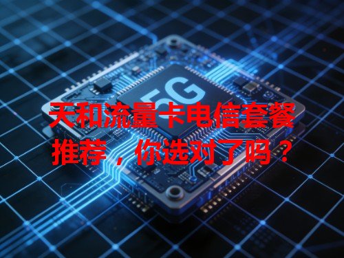 天和流量卡电信套餐推荐，你选对了吗？