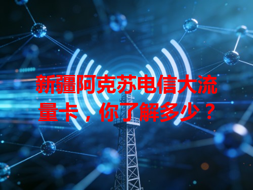 新疆阿克苏电信大流量卡，你了解多少？