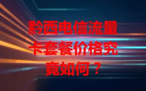 黔西电信流量卡套餐价格究竟如何？