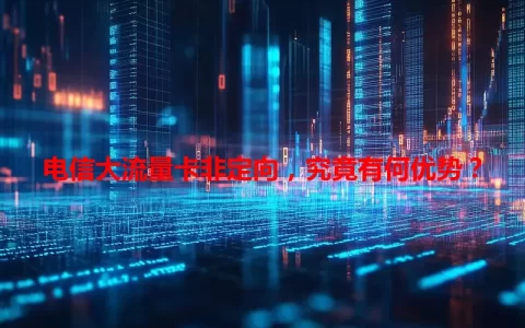 电信大流量卡非定向，究竟有何优势？