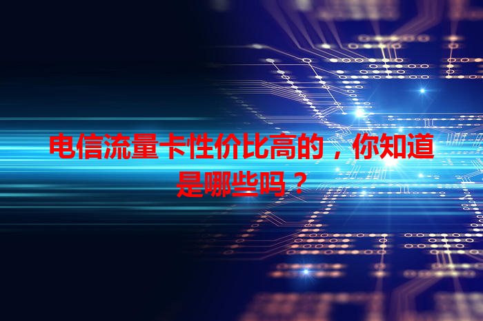 电信流量卡性价比高的，你知道是哪些吗？