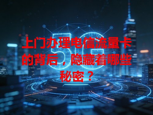 上门办理电信流量卡的背后，隐藏着哪些秘密？