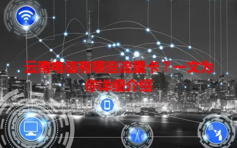 云南电信有哪些流量卡？一文为你详细介绍