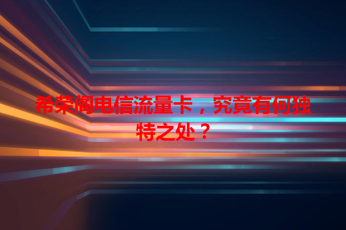 希荣阁电信流量卡，究竟有何独特之处？