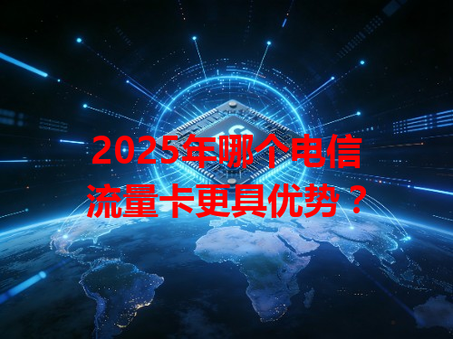 2025年哪个电信流量卡更具优势？