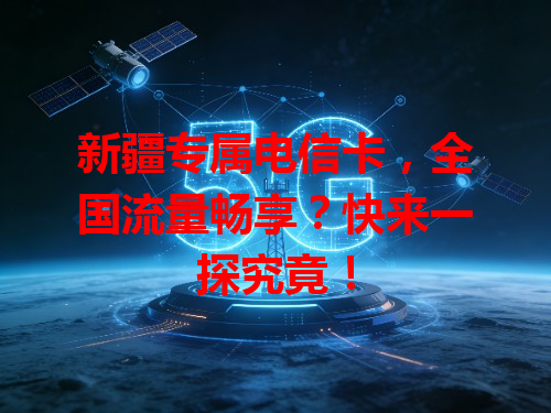 新疆专属电信卡，全国流量畅享？快来一探究竟！