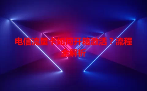 电信流量卡如何开箱激活？流程全解析