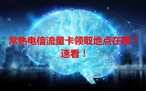 常熟电信流量卡领取地点在哪？速看！