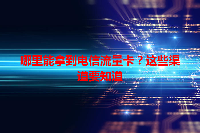 哪里能拿到电信流量卡？这些渠道要知道
