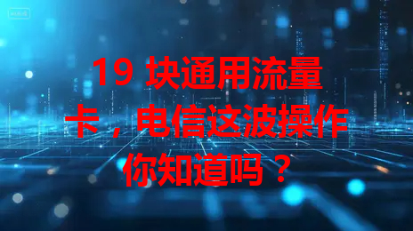 19 块通用流量卡，电信这波操作你知道吗？