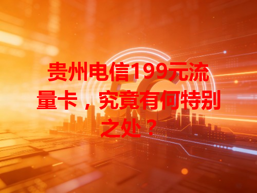 贵州电信199元流量卡，究竟有何特别之处？