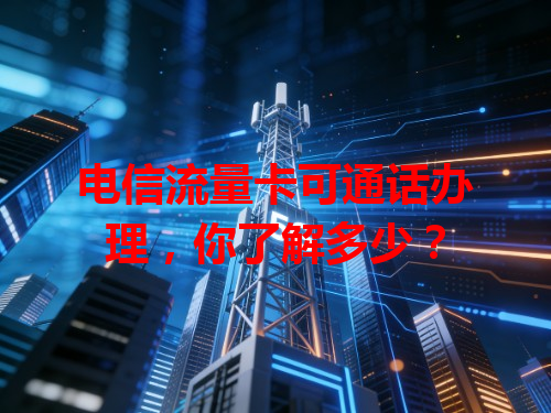 电信流量卡可通话办理，你了解多少？
