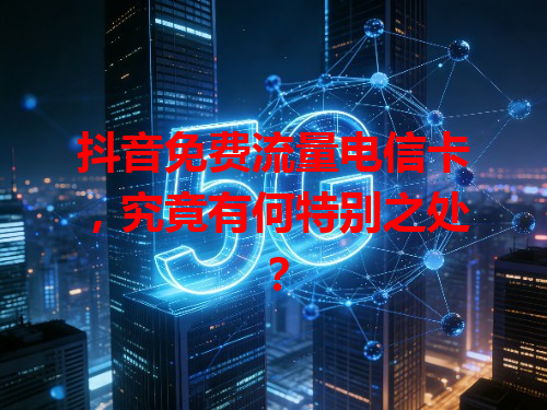 抖音免费流量电信卡，究竟有何特别之处？