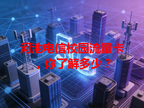 河池电信校园流量卡，你了解多少？