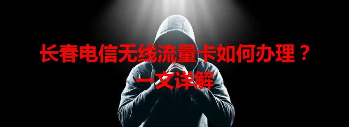 长春电信无线流量卡如何办理？一文详解