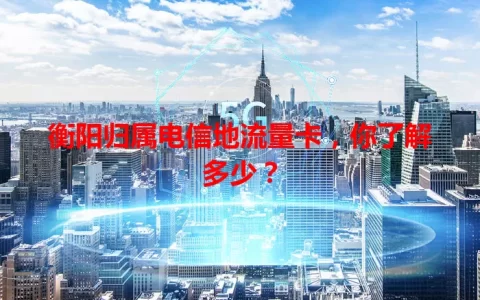 衡阳归属电信地流量卡，你了解多少？