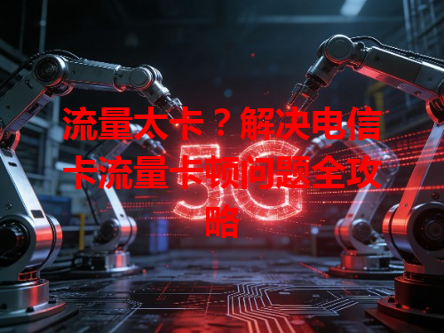 流量太卡？解决电信卡流量卡顿问题全攻略