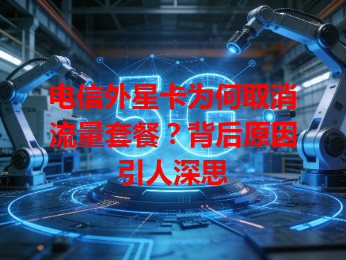 电信外星卡为何取消流量套餐？背后原因引人深思