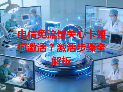 电信免流量关心卡如何激活？激活步骤全解析