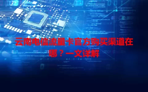 云南电信流量卡官方购买渠道在哪？一文详解