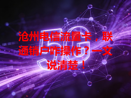 沧州电信流量卡，联通销户咋操作？一文说清楚！