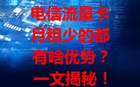电信流量卡月租少的都有啥优势？一文揭秘！