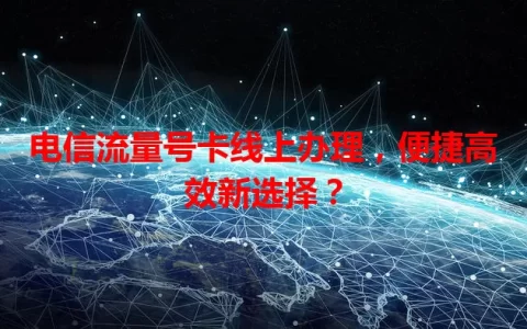 电信流量号卡线上办理，便捷高效新选择？